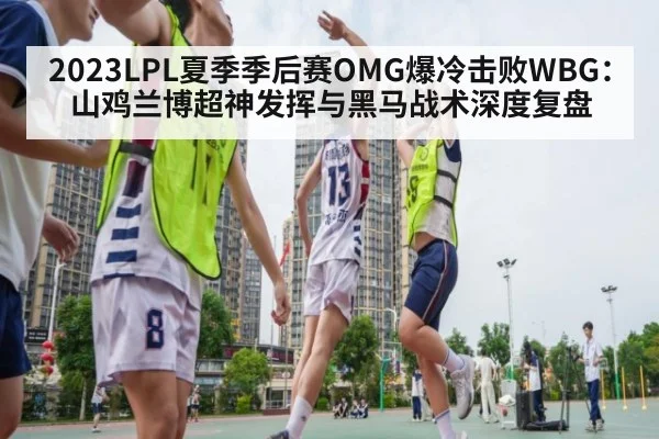 2023LPL夏季季后赛OMG爆冷击败WBG：山鸡兰博超神发挥与黑马战术深度复盘 - j9 game