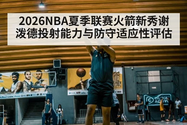 2026NBA夏季联赛火箭新秀谢泼德投射能力与防守适应性评估 - j9 game