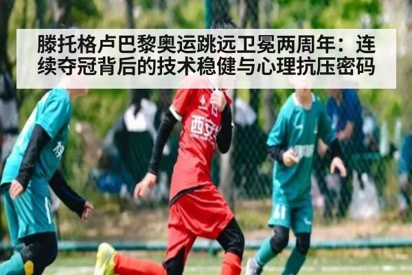 滕托格卢巴黎奥运跳远卫冕两周年：连续夺冠背后的技术稳健与心理抗压密码