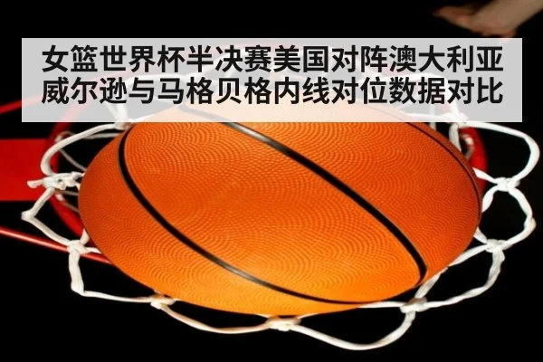 女篮世界杯半决赛美国对阵澳大利亚 威尔逊与马格贝格内线对位数据对比 - j9 game