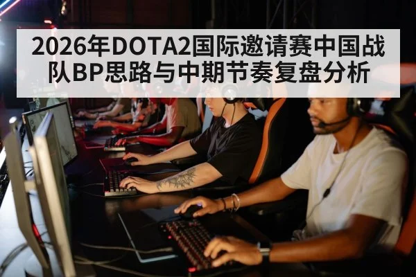 2026年DOTA2国际邀请赛中国战队BP思路与中期节奏复盘分析 - j9 game