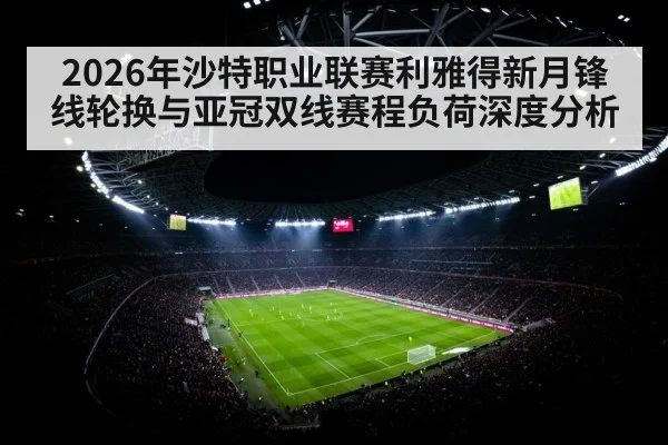 2026年沙特职业联赛利雅得新月锋线轮换与亚冠双线赛程负荷深度分析 - j9 game