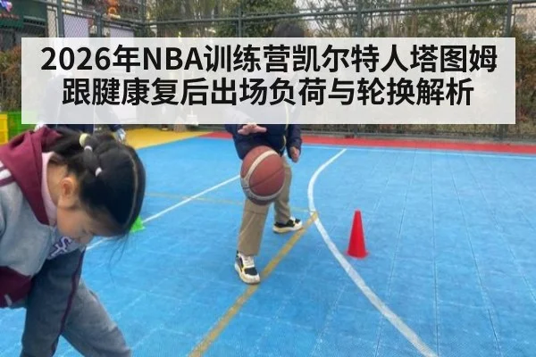 2026年NBA训练营凯尔特人塔图姆跟腱康复后出场负荷与轮换解析 - j9 game