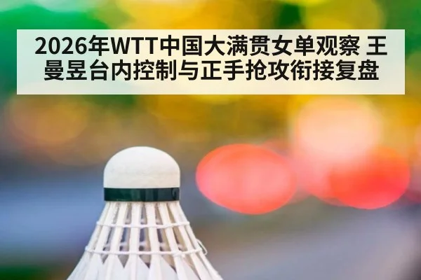 2026年WTT中国大满贯女单观察 王曼昱台内控制与正手抢攻衔接复盘 - j9 game