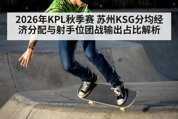 2026年KPL秋季赛 苏州KSG分均经济分配与射手位团战输出占比解析 - j9 game
