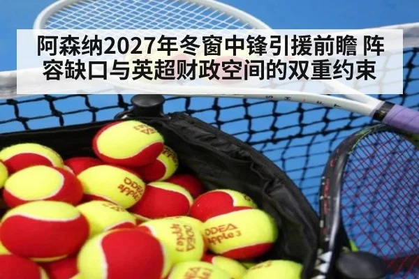 阿森纳2027年冬窗中锋引援前瞻 阵容缺口与英超财政空间的双重约束