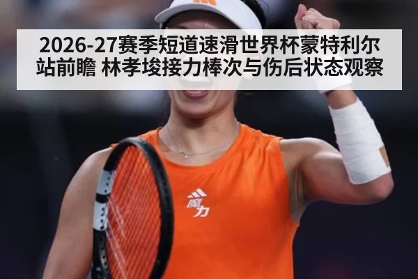 2026-27赛季短道速滑世界杯蒙特利尔站前瞻 林孝埈接力棒次与伤后状态观察