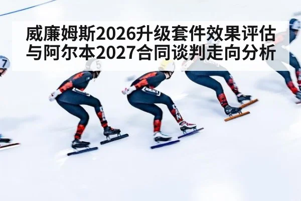 威廉姆斯2026升级套件效果评估与阿尔本2027合同谈判走向分析