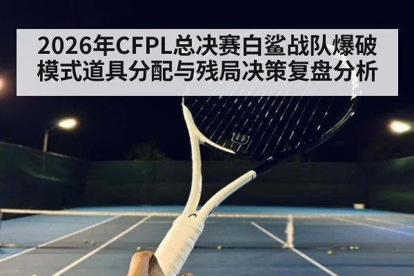 2026年CFPL总决赛白鲨战队爆破模式道具分配与残局决策复盘分析